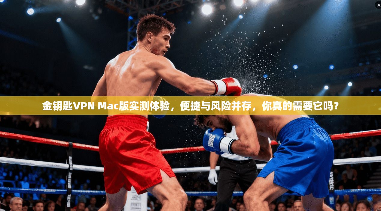 金钥匙VPN Mac版实测体验，便捷与风险并存，你真的需要它吗？