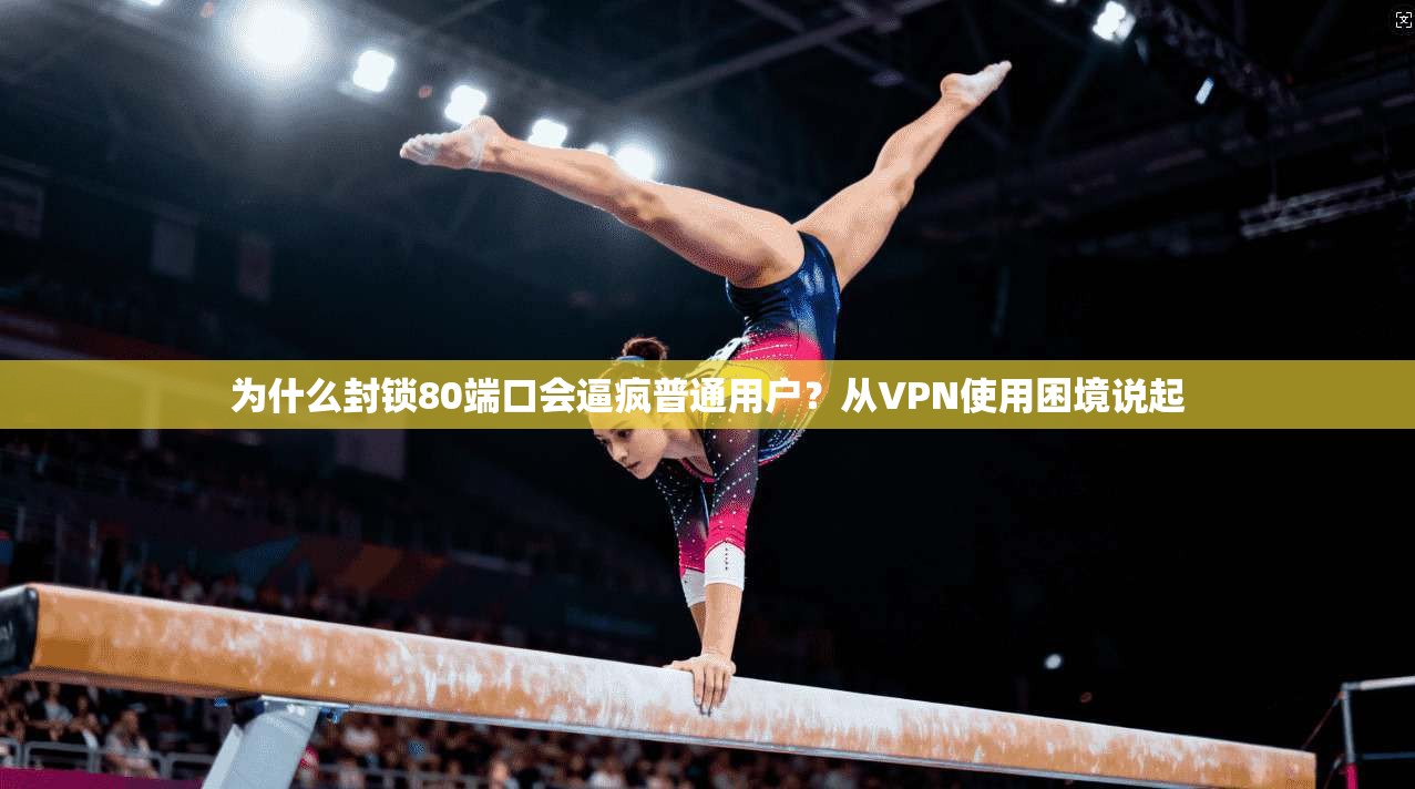 为什么封锁80端口会逼疯普通用户？从VPN使用困境说起