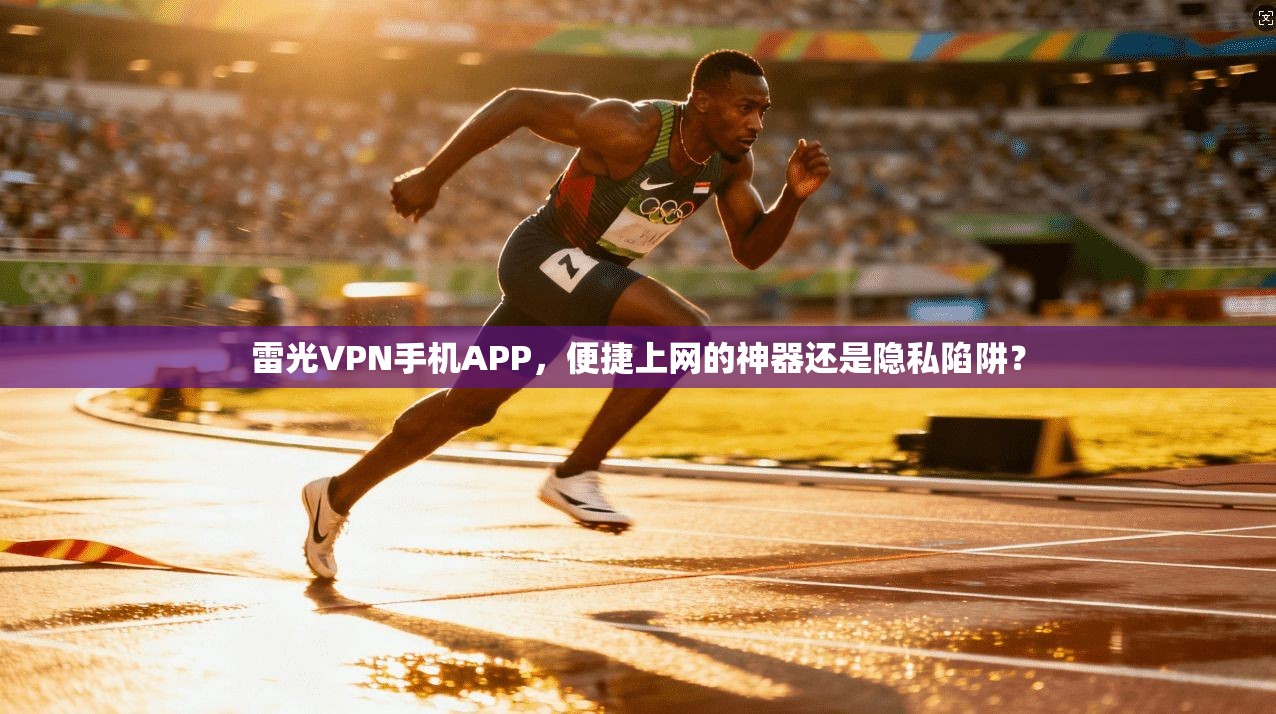 雷光VPN手机APP，便捷上网的神器还是隐私陷阱？