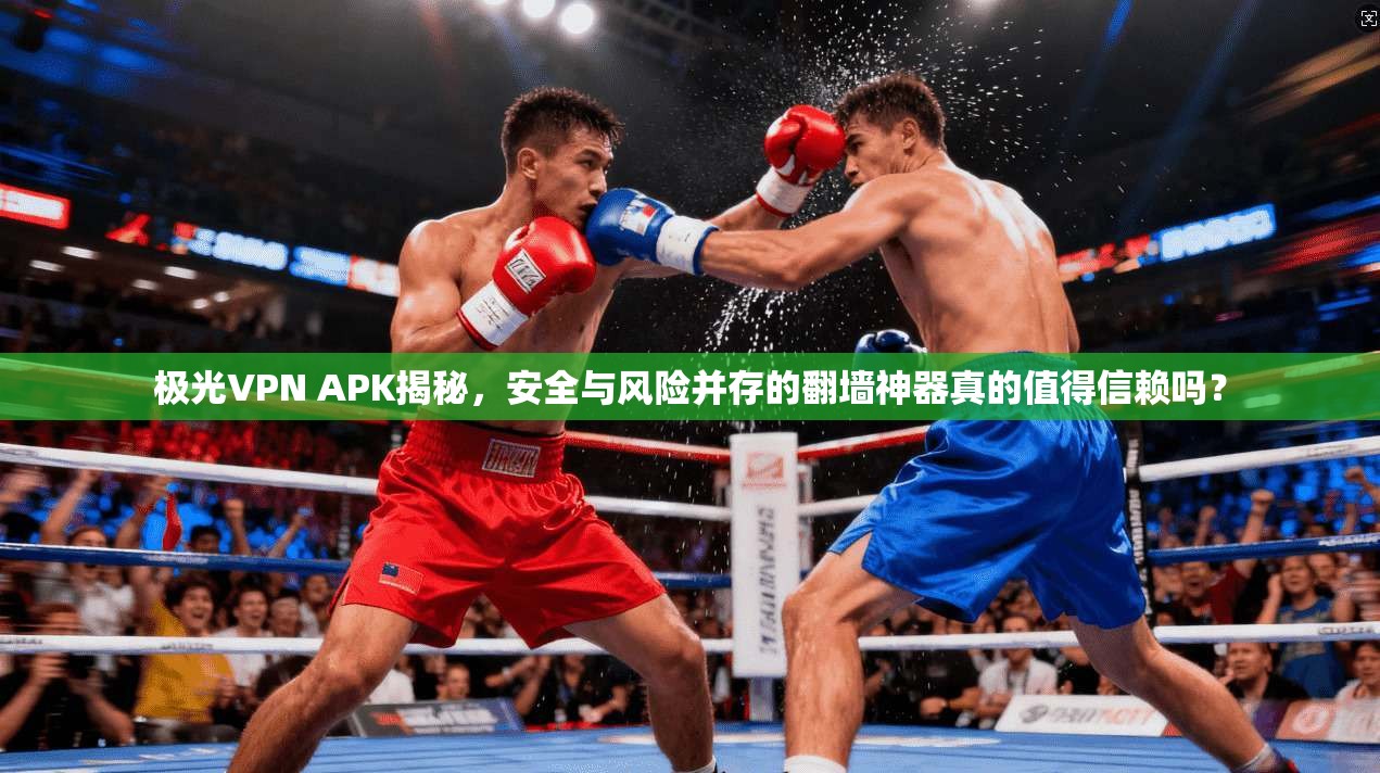 极光VPN APK揭秘，安全与风险并存的翻墙神器真的值得信赖吗？