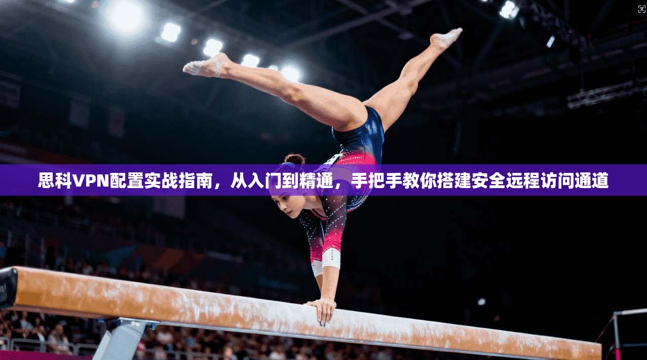 思科VPN配置实战指南,从入门到精通,手把手教你搭建安全远程访问通道