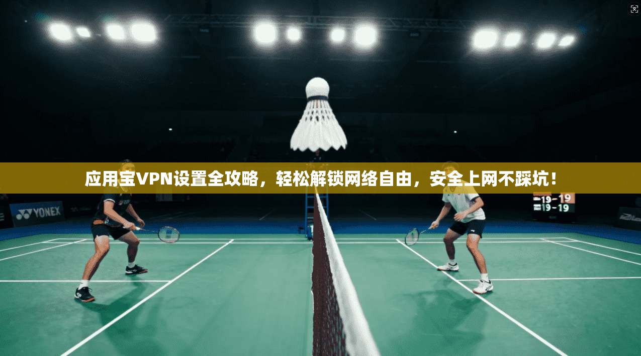 应用宝VPN设置全攻略，轻松解锁网络自由，安全上网不踩坑！