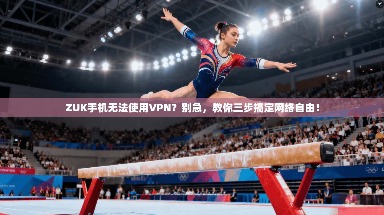 ZUK手机无法使用VPN?别急,教你三步搞定网络自由!