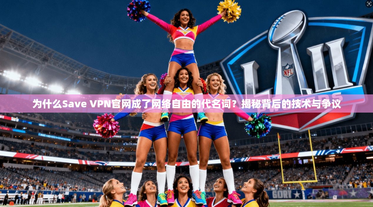 为什么Save VPN官网成了网络自由的代名词？揭秘背后的技术与争议