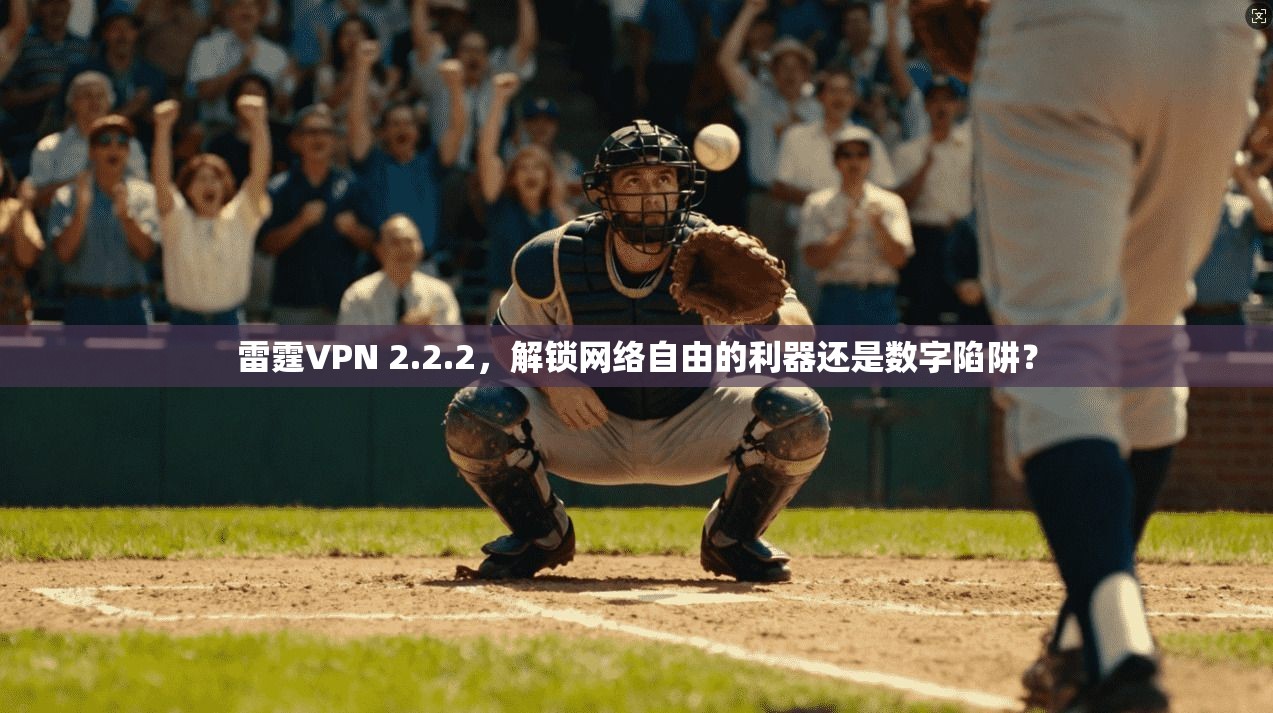 雷霆VPN 2.2.2，解锁网络自由的利器还是数字陷阱？