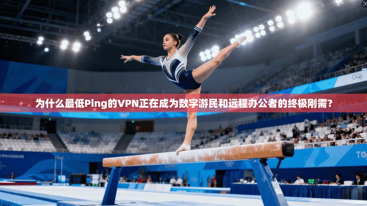 为什么最低Ping的VPN正在成为数字游民和远程办公者的终极刚需？