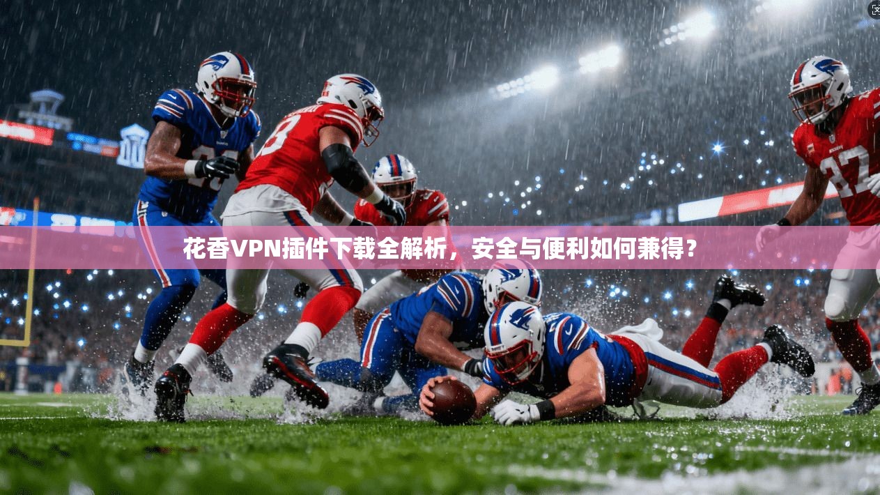 花香VPN插件下载全解析，安全与便利如何兼得？