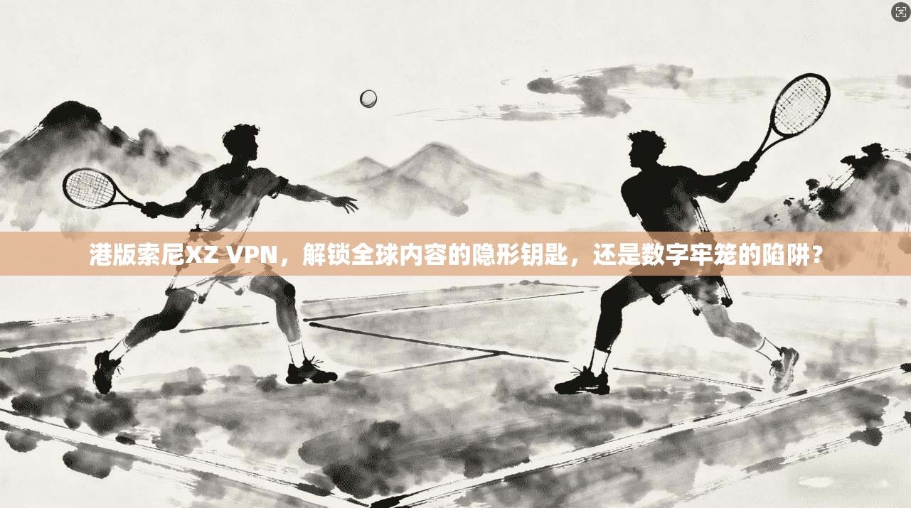港版索尼XZ VPN，解锁全球内容的隐形钥匙，还是数字牢笼的陷阱？