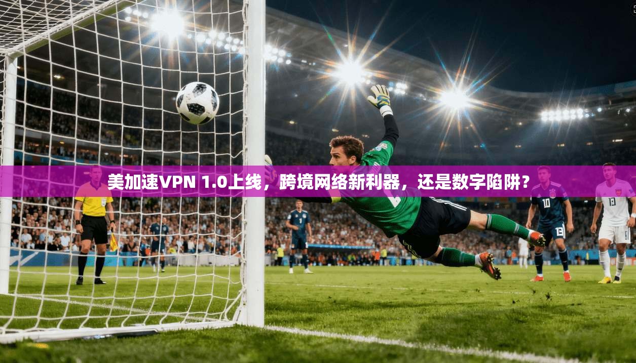 美加速VPN 1.0上线，跨境网络新利器，还是数字陷阱？