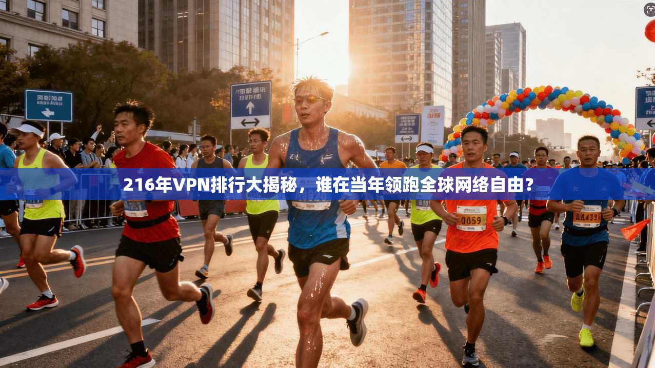 216年VPN排行大揭秘，谁在当年领跑全球网络自由？