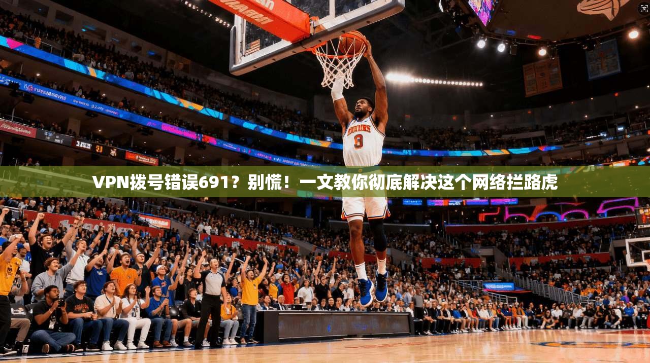 VPN拨号错误691？别慌！一文教你彻底解决这个网络拦路虎