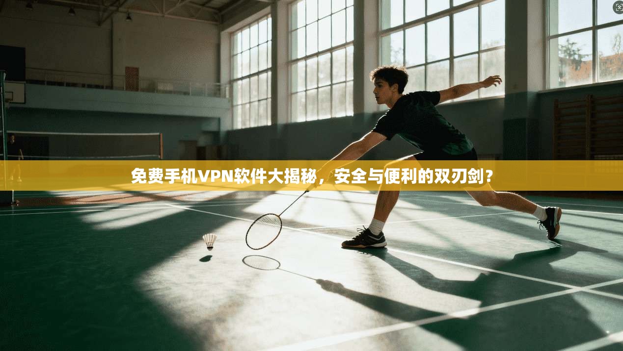 免费手机VPN软件大揭秘，安全与便利的双刃剑？