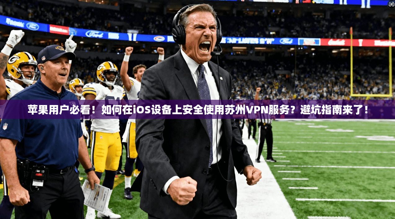苹果用户必看！如何在iOS设备上安全使用苏州VPN服务？避坑指南来了！