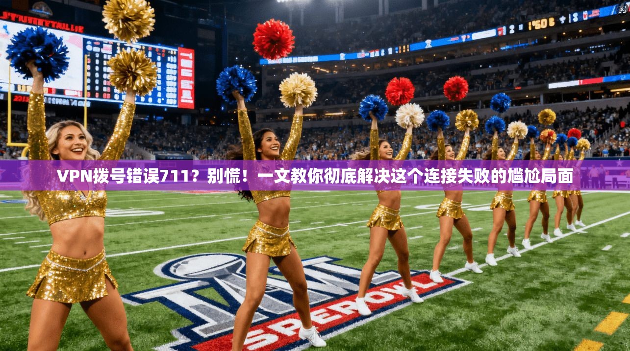 VPN拨号错误711？别慌！一文教你彻底解决这个连接失败的尴尬局面