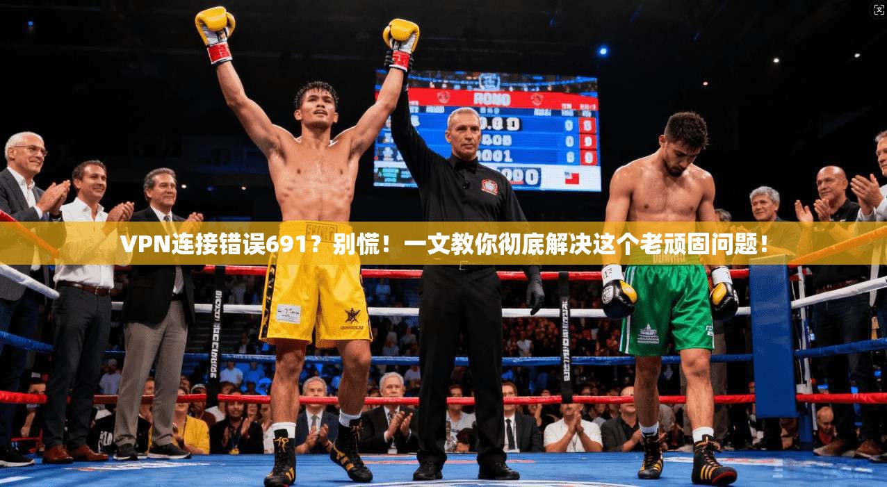 VPN连接错误691？别慌！一文教你彻底解决这个老顽固问题！