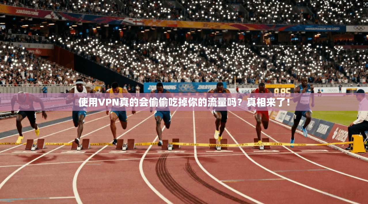使用VPN真的会偷偷吃掉你的流量吗？真相来了！
