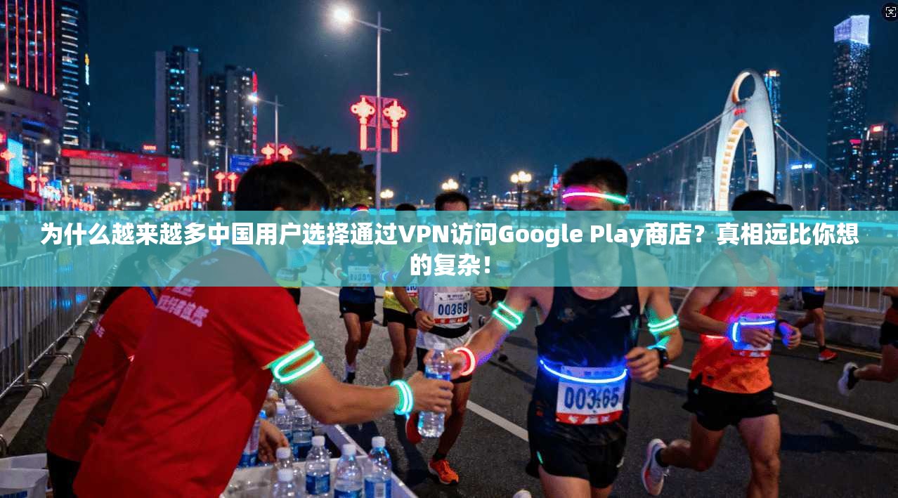 为什么越来越多中国用户选择通过VPN访问Google Play商店？真相远比你想的复杂！