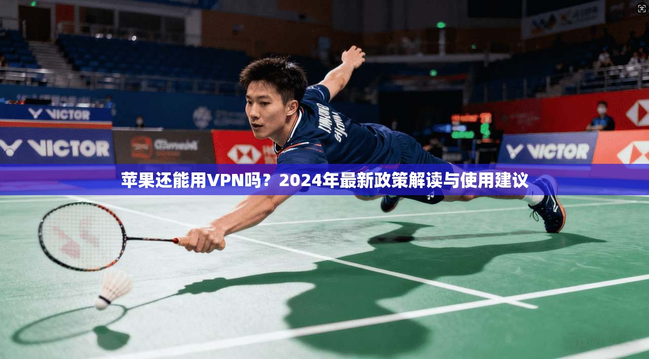 苹果还能用VPN吗？2024年最新政策解读与使用建议