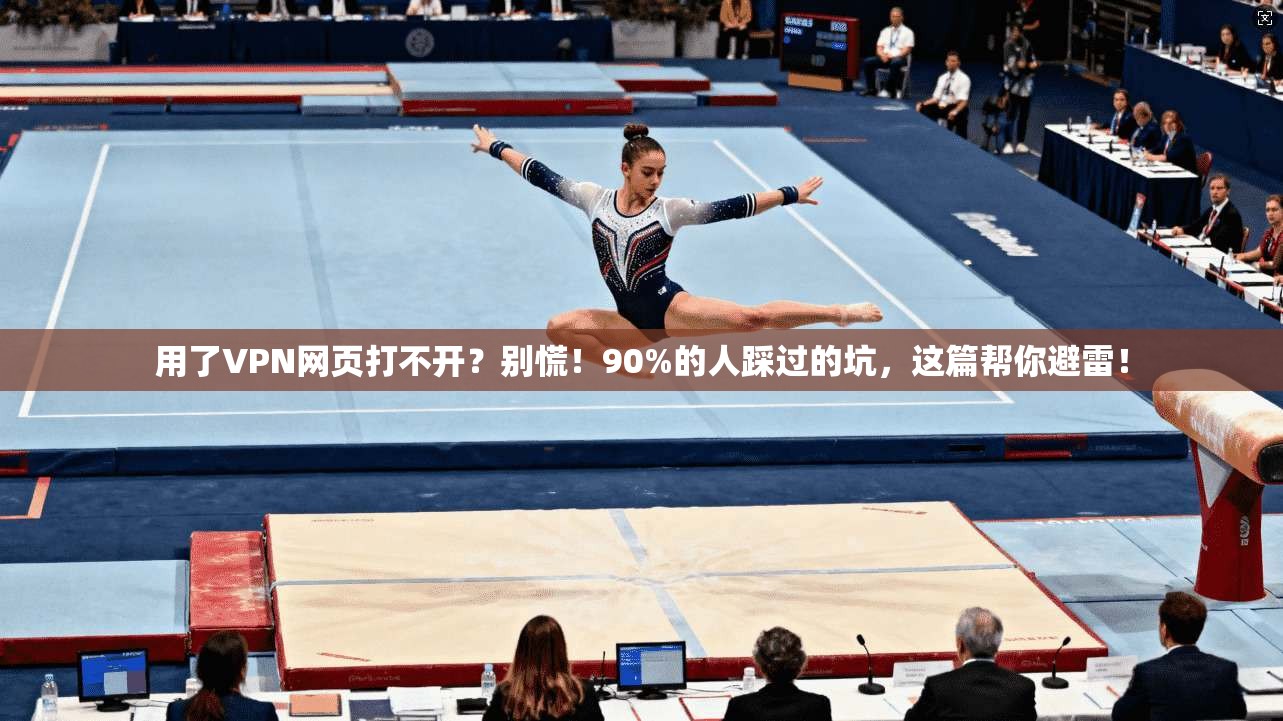 用了VPN网页打不开?别慌!90%的人踩过的坑,这篇帮你避雷!