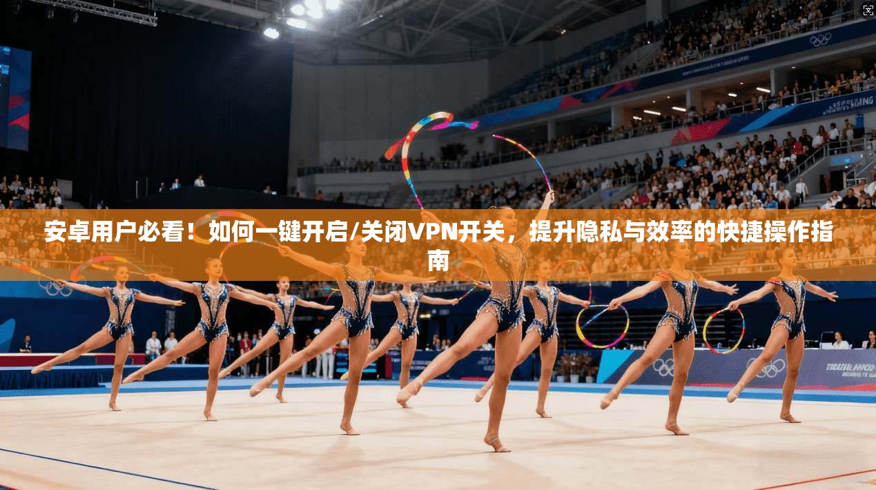 安卓用户必看!如何一键开启/关闭VPN开关,提升隐私与效率的快捷操作指南