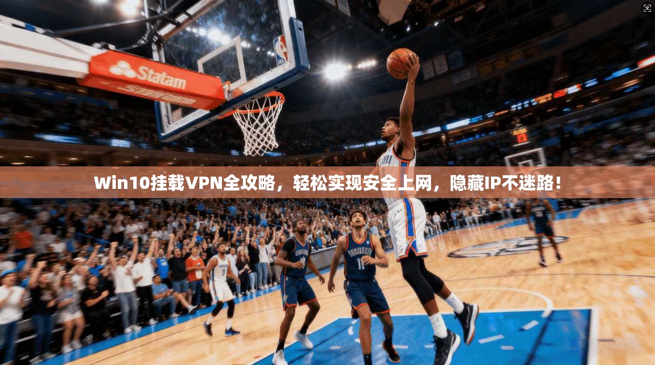 Win10挂载VPN全攻略，轻松实现安全上网，隐藏IP不迷路！