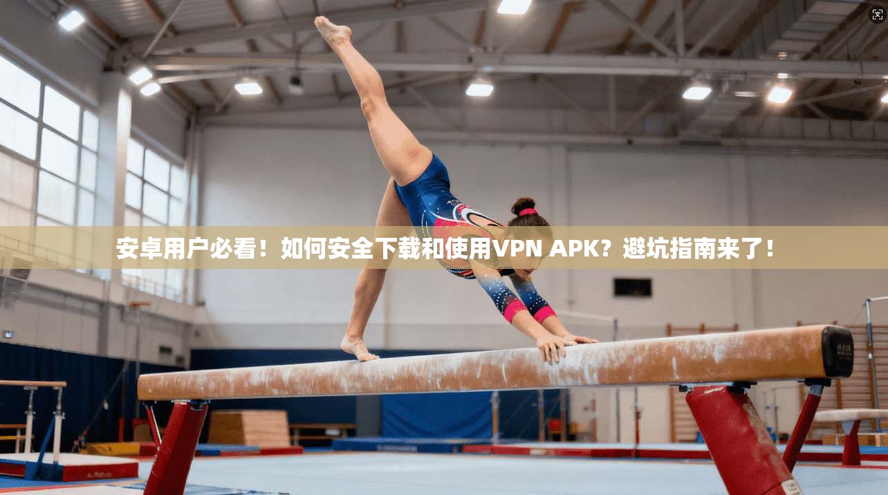 安卓用户必看！如何安全下载和使用VPN APK？避坑指南来了！