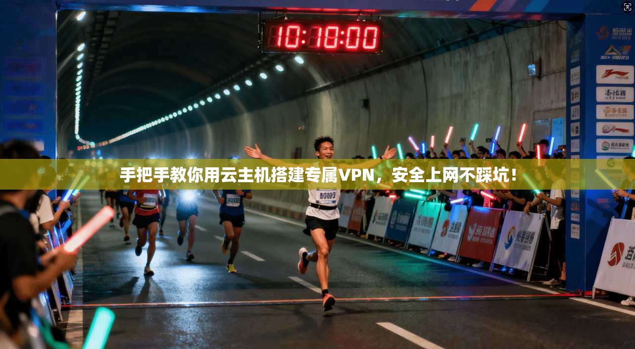 手把手教你用云主机搭建专属VPN，安全上网不踩坑！