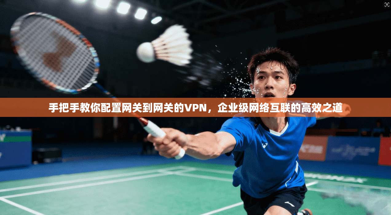手把手教你配置网关到网关的VPN，企业级网络互联的高效之道