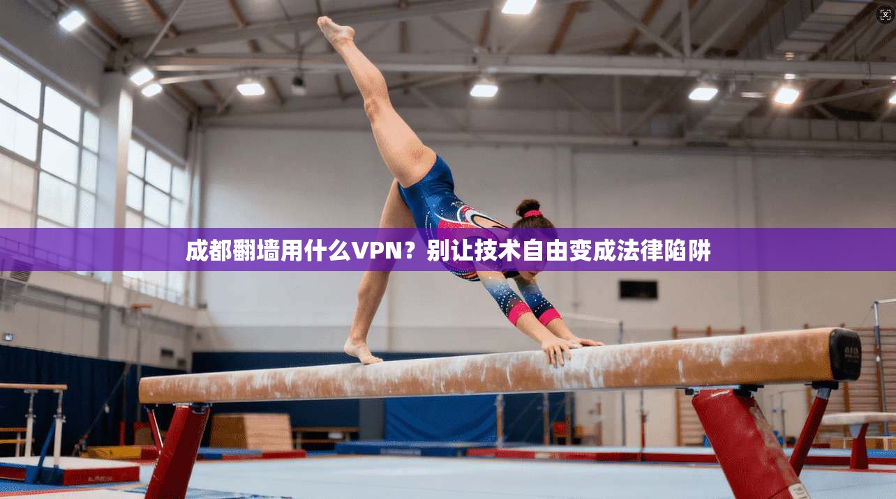 成都翻墙用什么VPN？别让技术自由变成法律陷阱