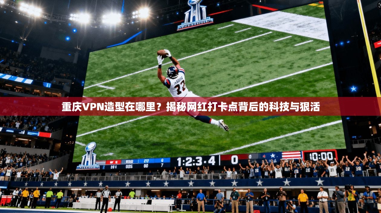 重庆VPN造型在哪里?揭秘网红打卡点背后的科技与狠活