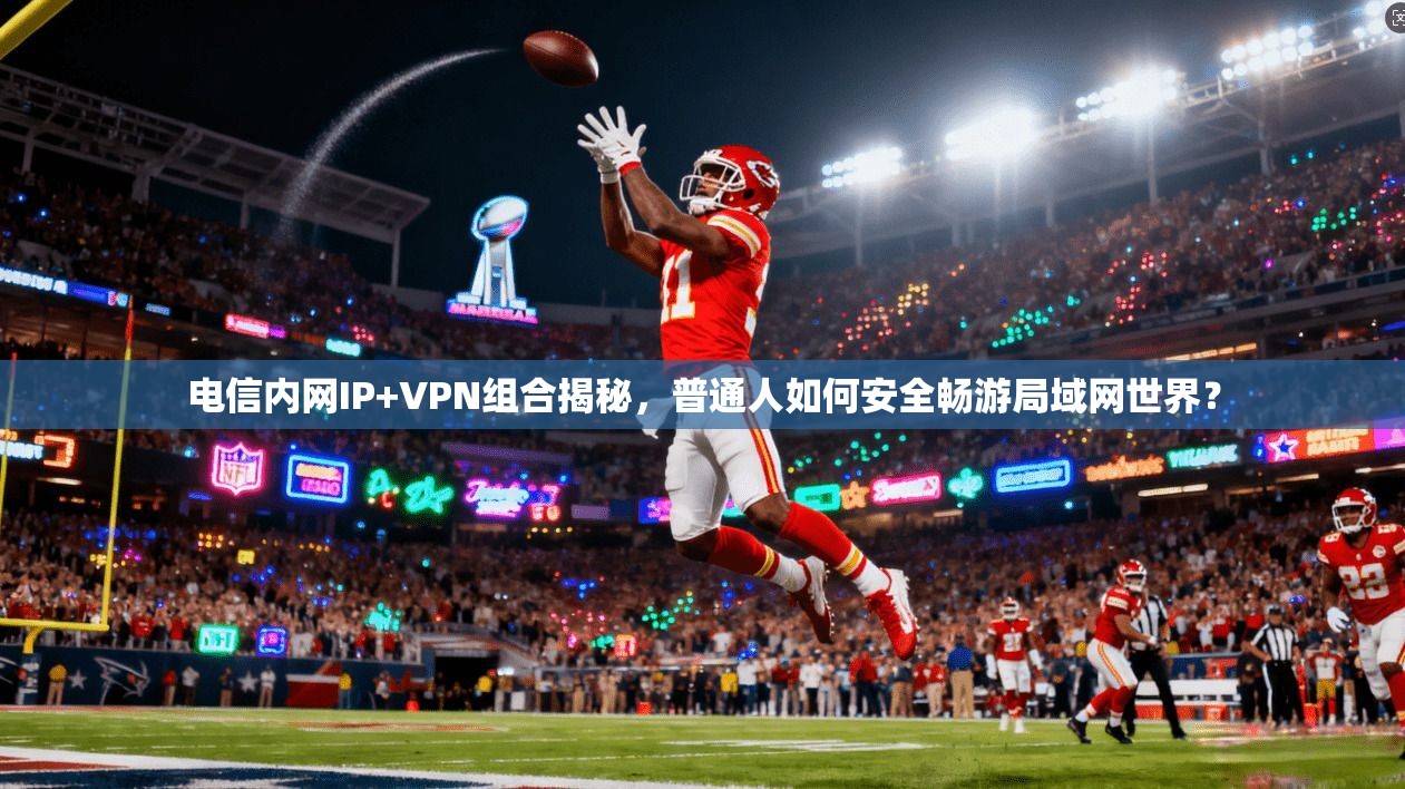 电信内网IP+VPN组合揭秘，普通人如何安全畅游局域网世界？