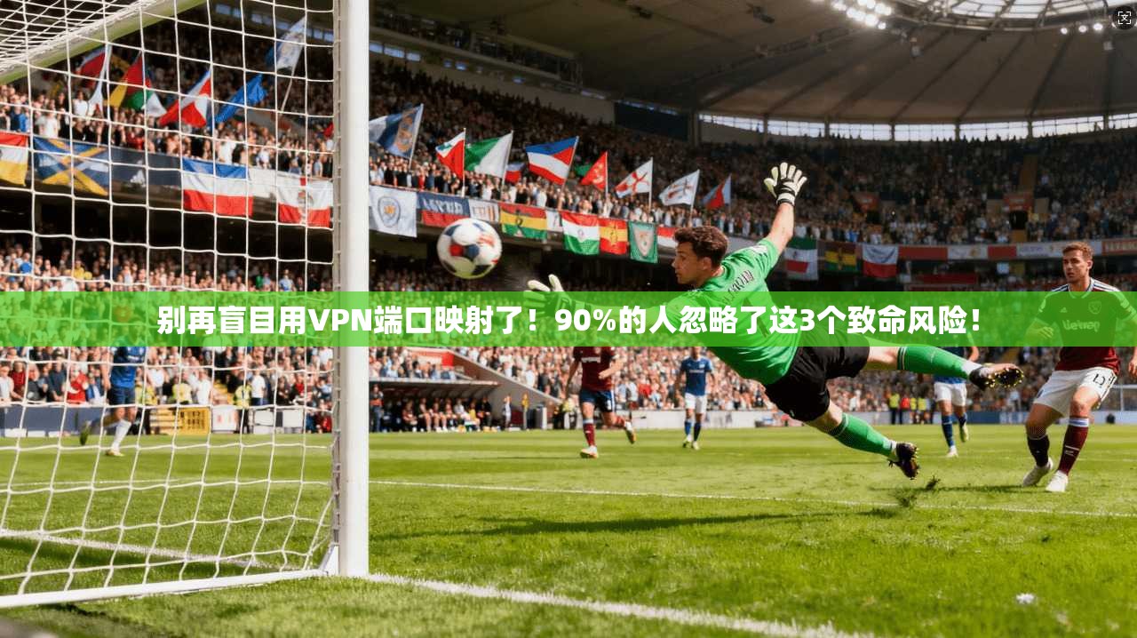 别再盲目用VPN端口映射了！90%的人忽略了这3个致命风险！