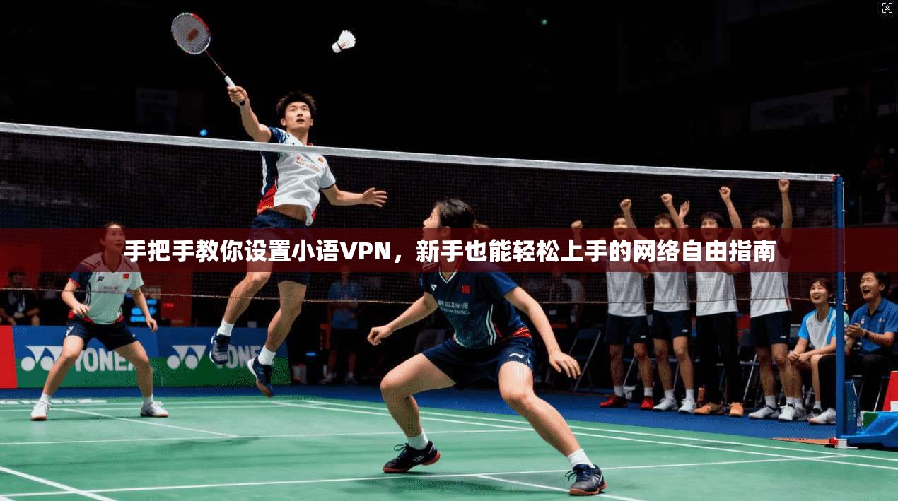 手把手教你设置小语VPN，新手也能轻松上手的网络自由指南