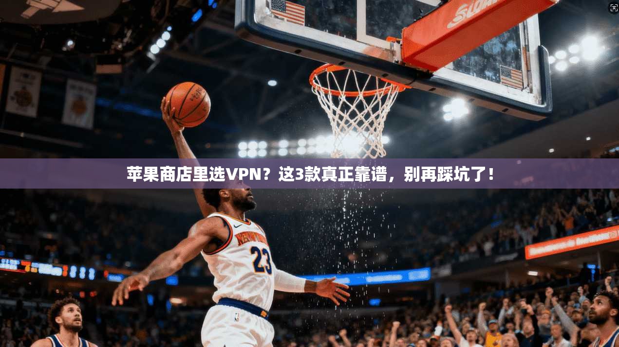 苹果商店里选VPN？这3款真正靠谱，别再踩坑了！