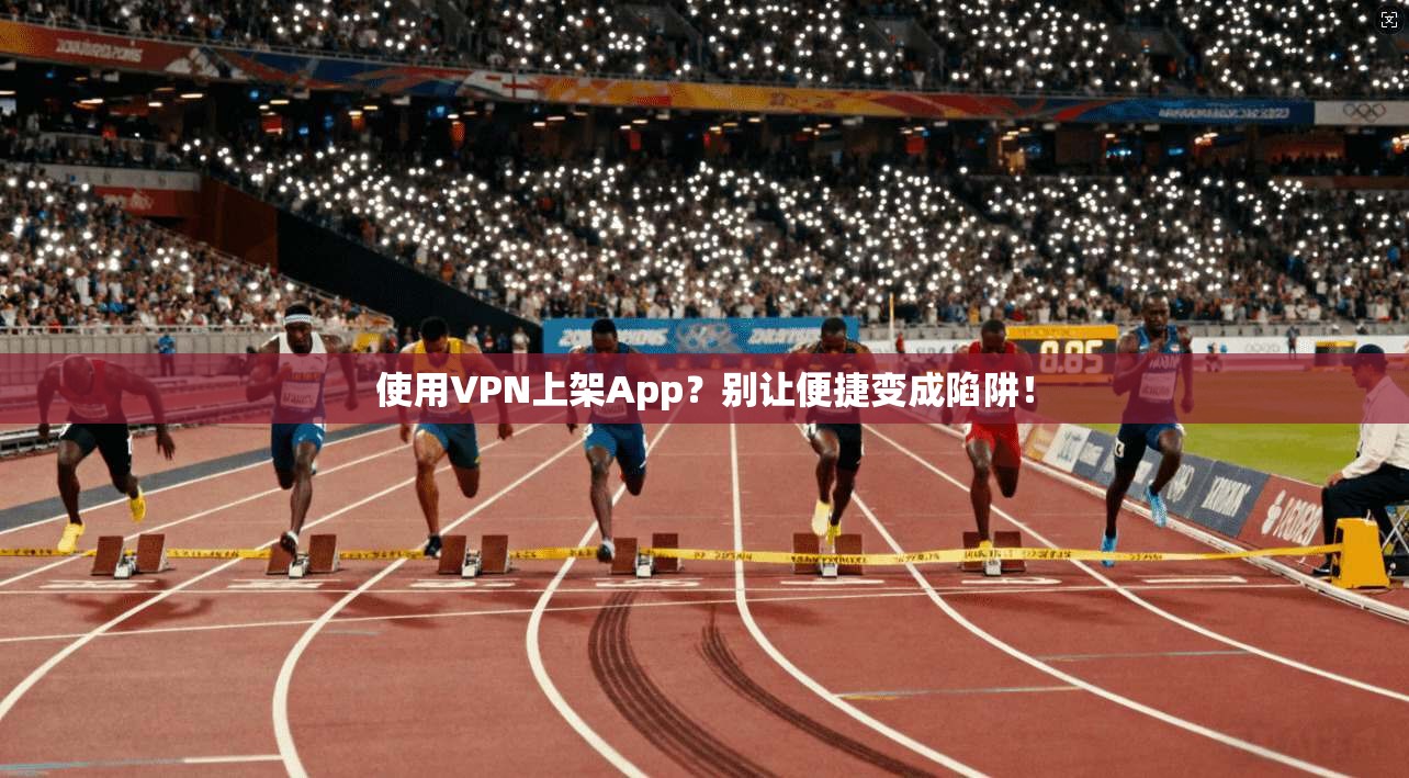 使用VPN上架App？别让便捷变成陷阱！