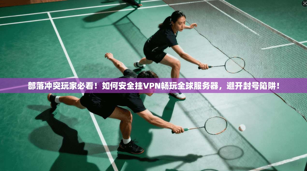 部落冲突玩家必看！如何安全挂VPN畅玩全球服务器，避开封号陷阱！