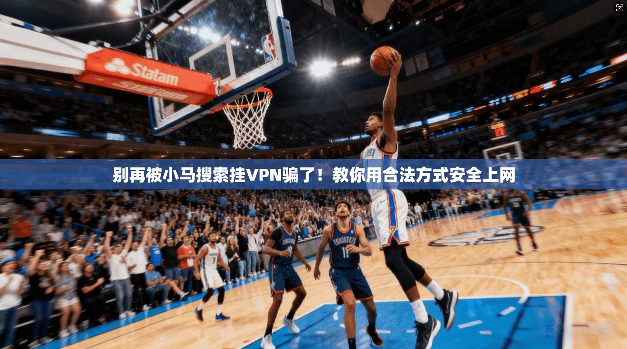别再被小马搜索挂VPN骗了！教你用合法方式安全上网