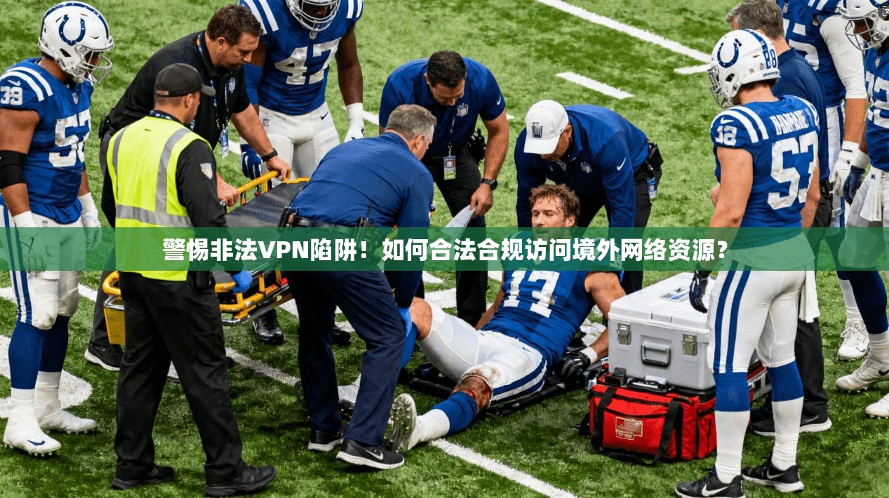 警惕非法VPN陷阱!如何合法合规访问境外网络资源?