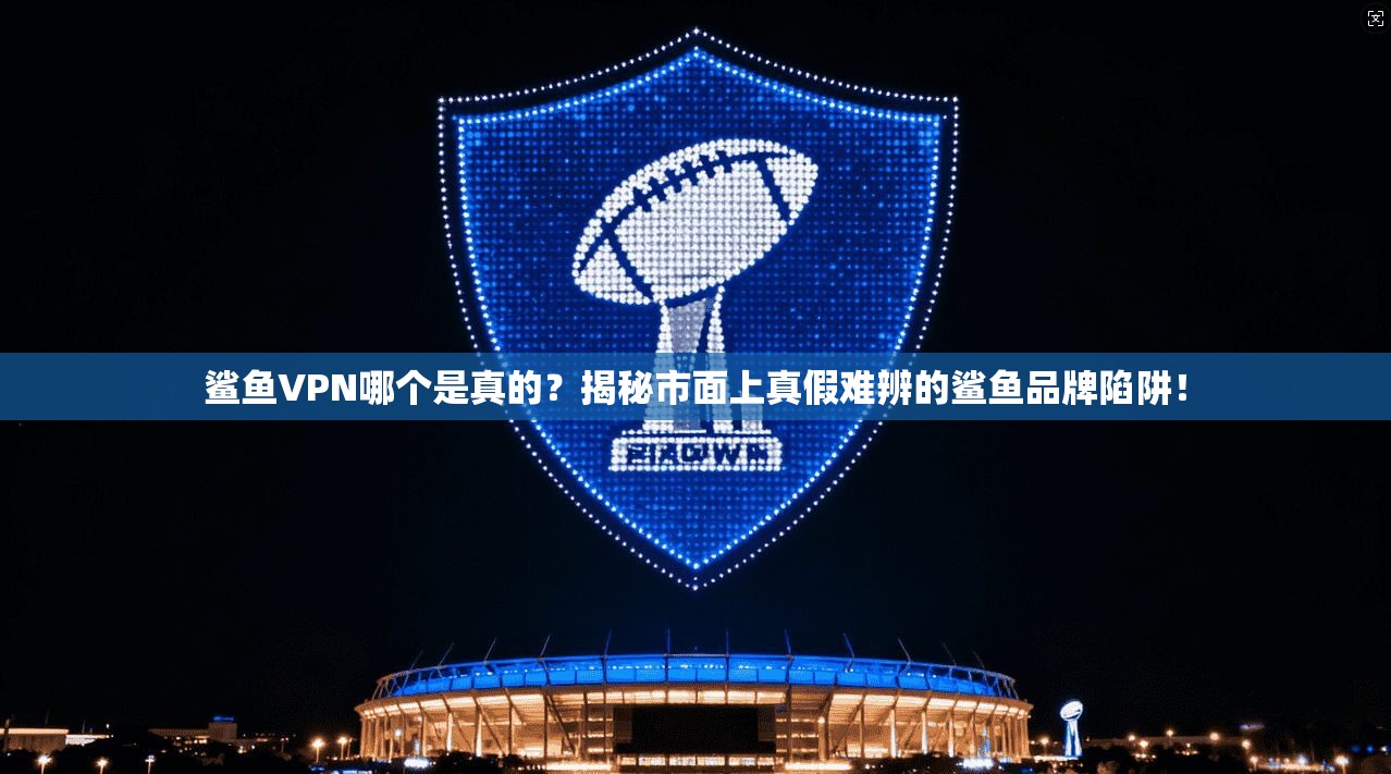 鲨鱼VPN哪个是真的?揭秘市面上真假难辨的鲨鱼品牌陷阱!