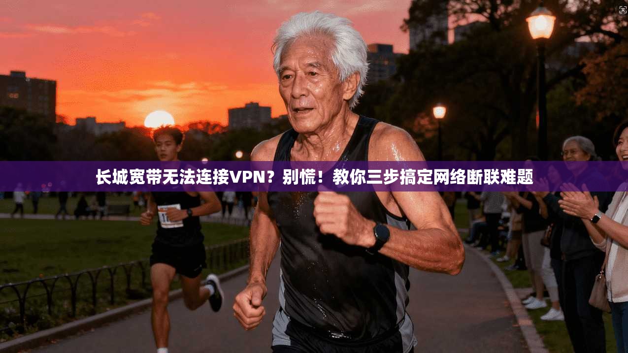 长城宽带无法连接VPN?别慌!教你三步搞定网络断联难题
