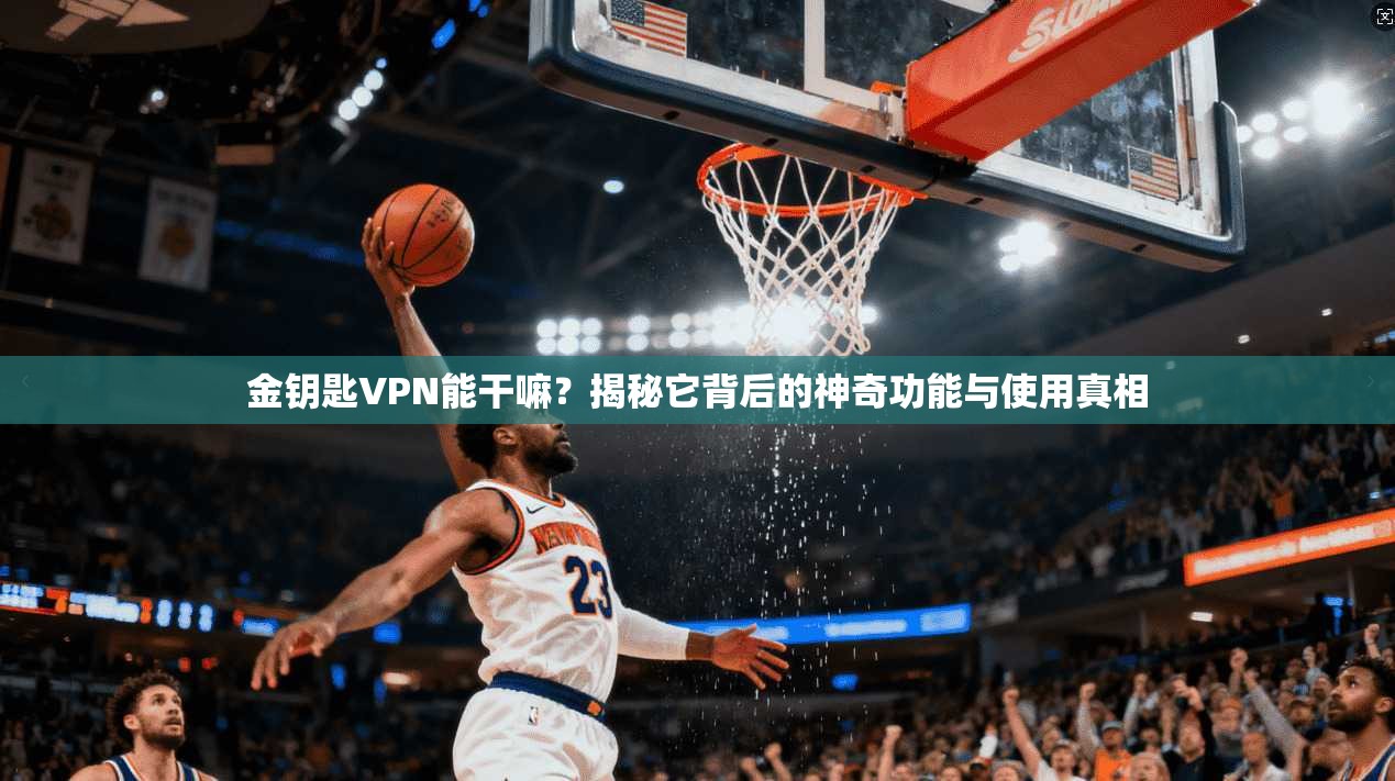 金钥匙VPN能干嘛？揭秘它背后的神奇功能与使用真相