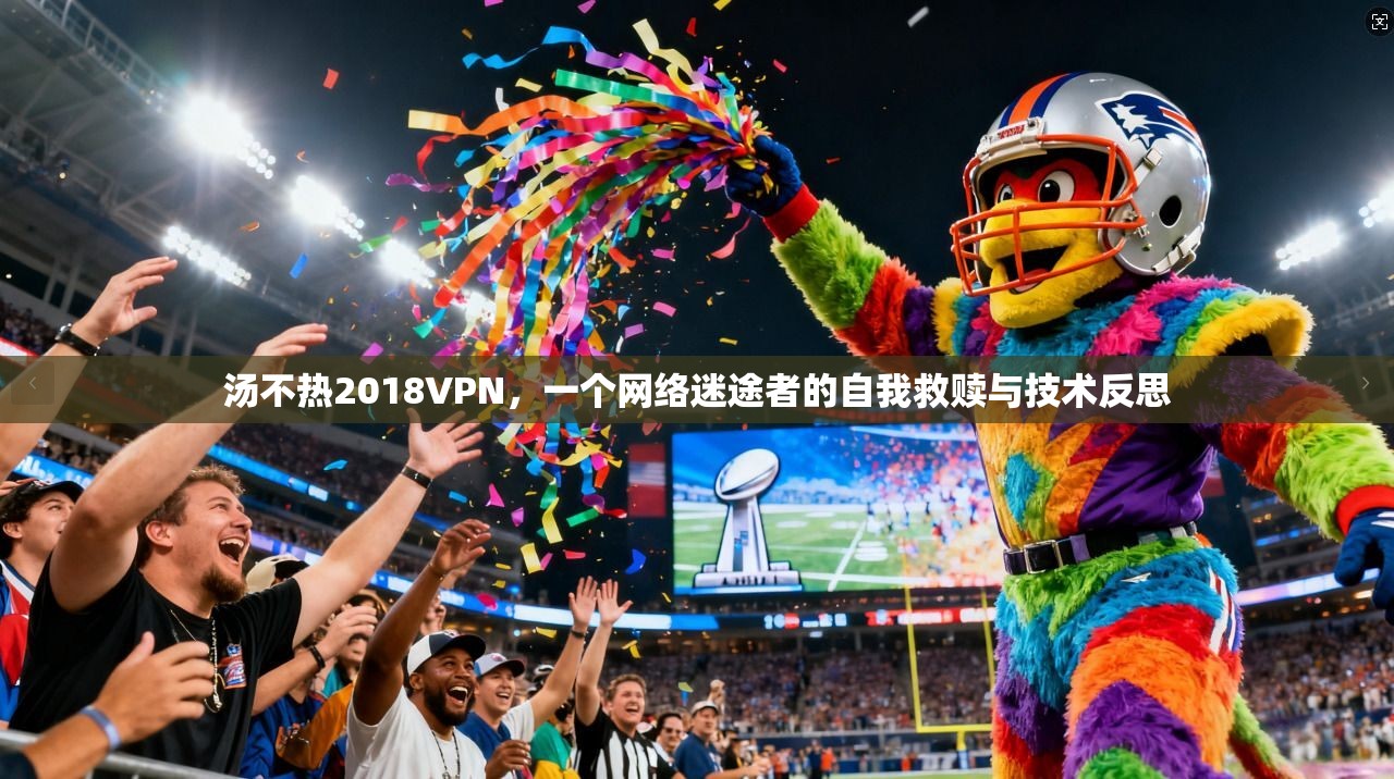 汤不热2018VPN，一个网络迷途者的自我救赎与技术反思