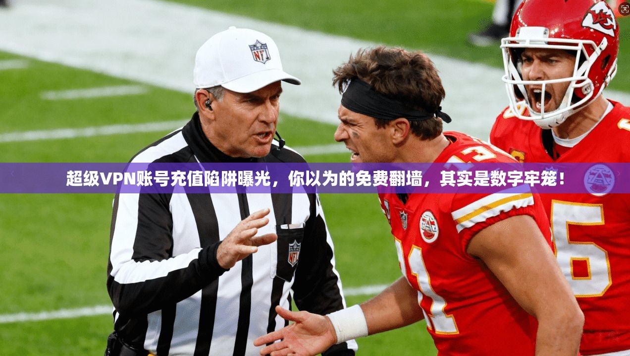 超级VPN账号充值陷阱曝光，你以为的免费翻墙，其实是数字牢笼！