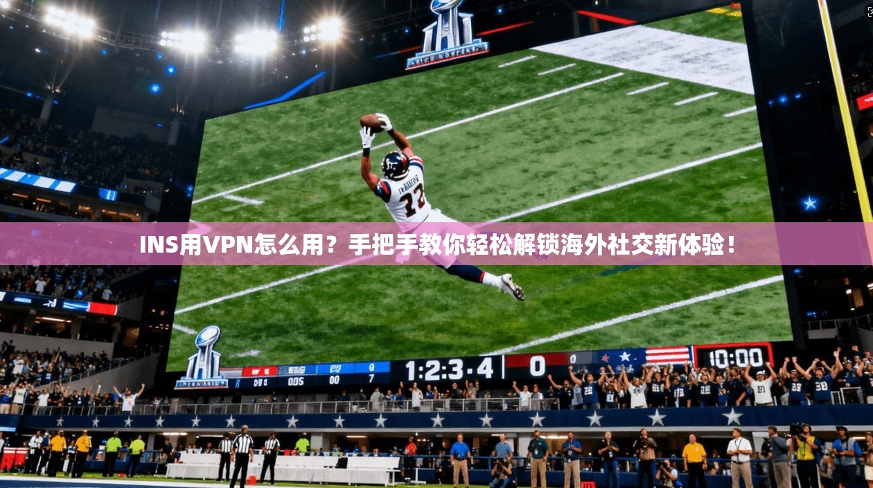 INS用VPN怎么用？手把手教你轻松解锁海外社交新体验！