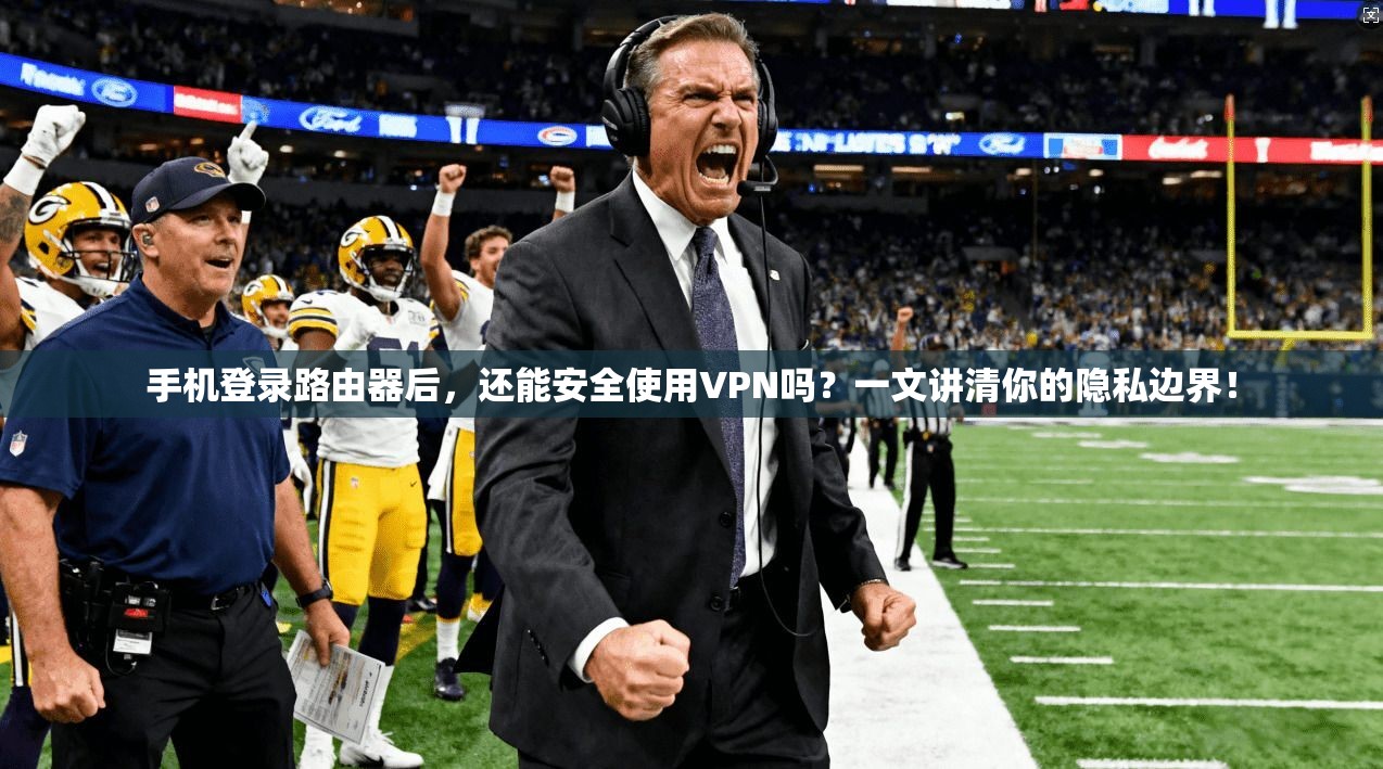 手机登录路由器后，还能安全使用VPN吗？一文讲清你的隐私边界！