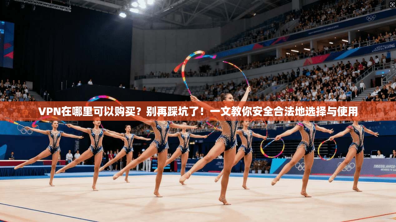 VPN在哪里可以购买？别再踩坑了！一文教你安全合法地选择与使用