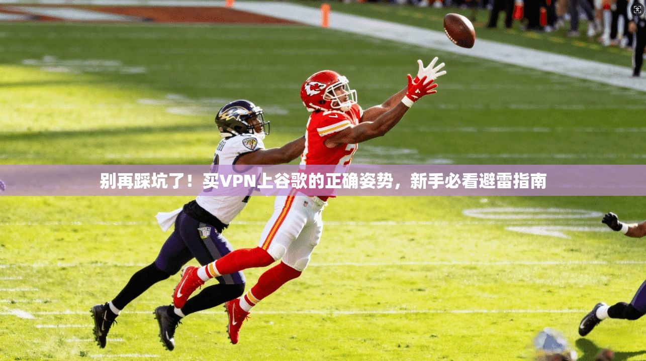 别再踩坑了！买VPN上谷歌的正确姿势，新手必看避雷指南