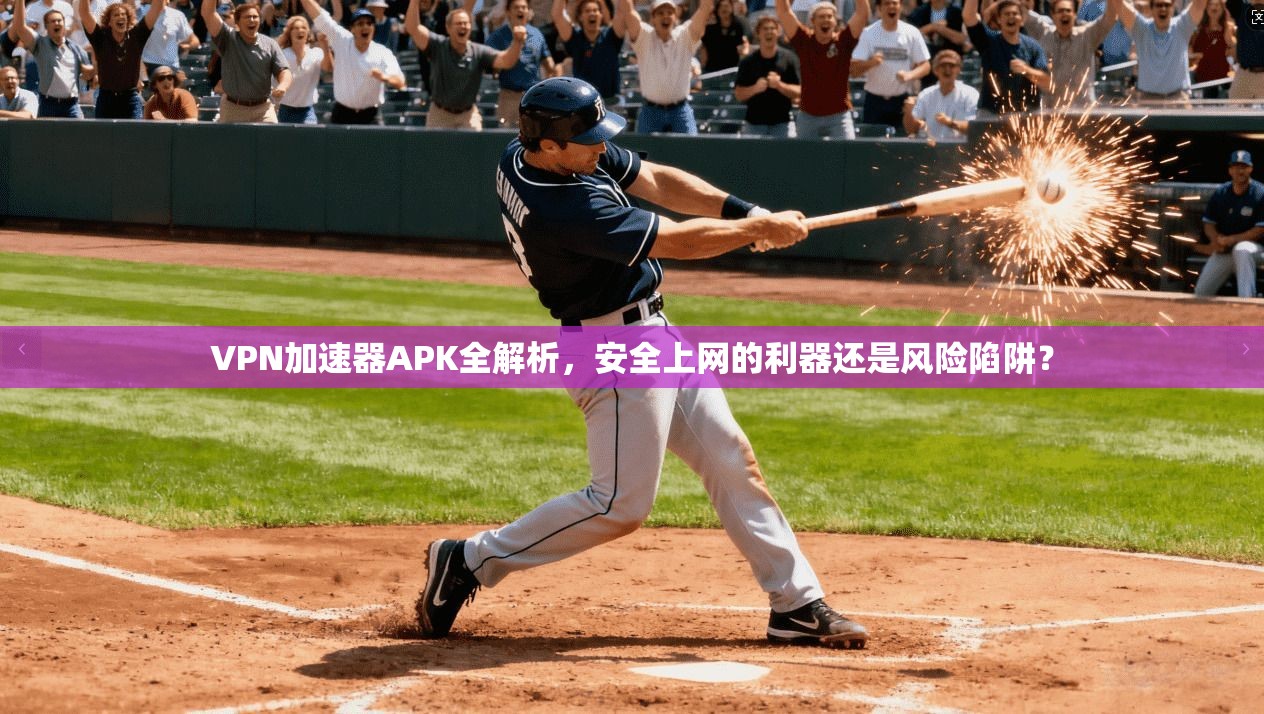 VPN加速器APK全解析，安全上网的利器还是风险陷阱？