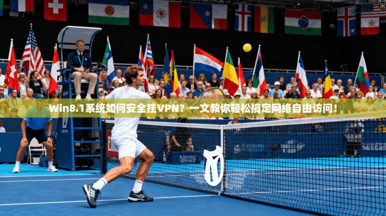 Win8.1系统如何安全挂VPN？一文教你轻松搞定网络自由访问！