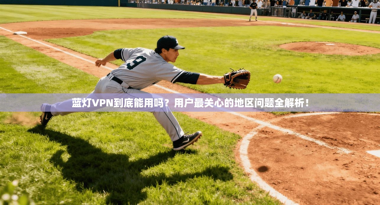 蓝灯VPN到底能用吗?用户最关心的地区问题全解析!